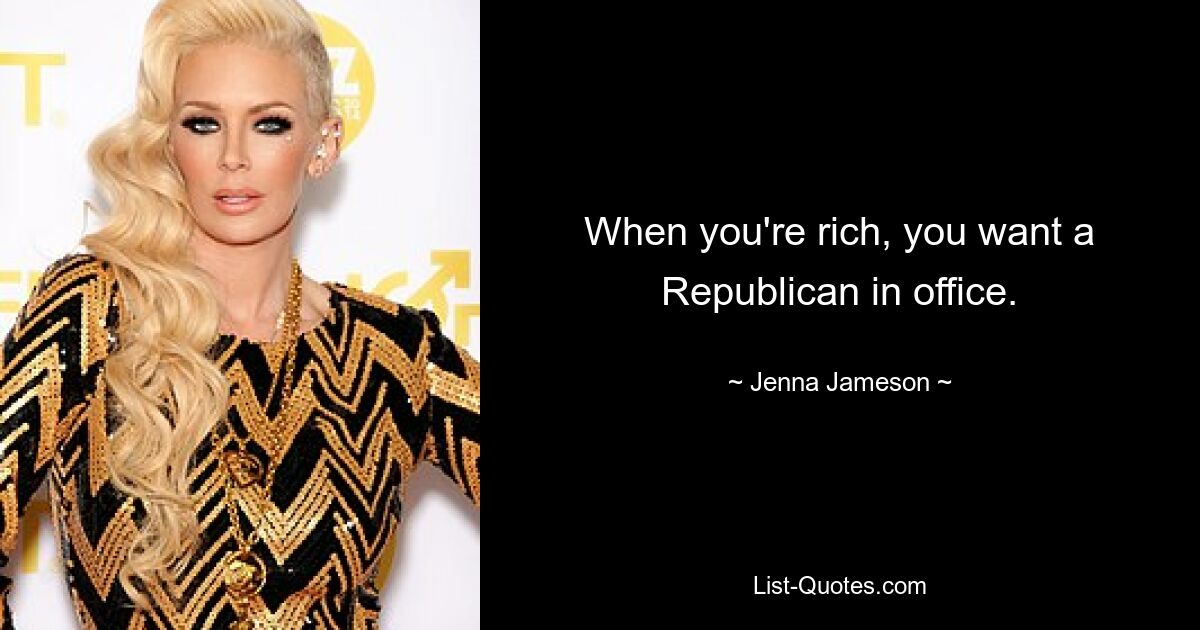 When you're rich, you want a Republican in office. — © Jenna Jameson