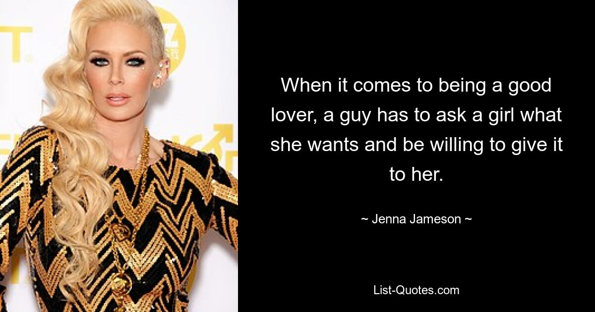 When it comes to being a good lover, a guy has to ask a girl what she wants and be willing to give it to her. — © Jenna Jameson