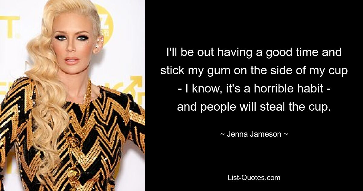 I'll be out having a good time and stick my gum on the side of my cup - I know, it's a horrible habit - and people will steal the cup. — © Jenna Jameson