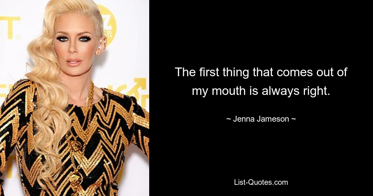 The first thing that comes out of my mouth is always right. — © Jenna Jameson