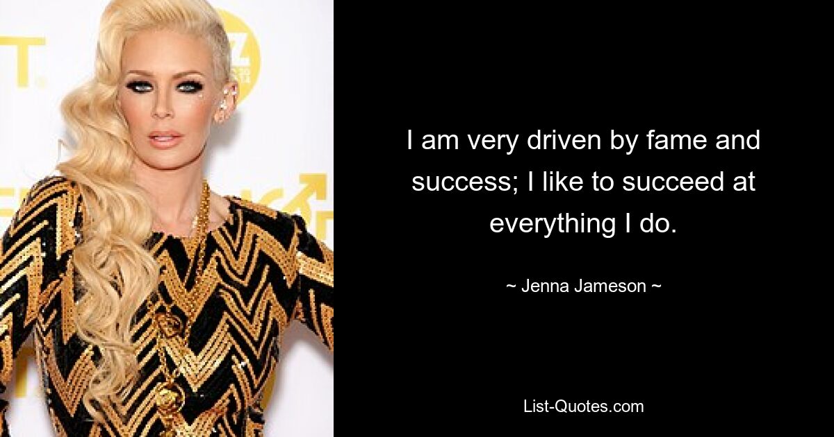 I am very driven by fame and success; I like to succeed at everything I do. — © Jenna Jameson