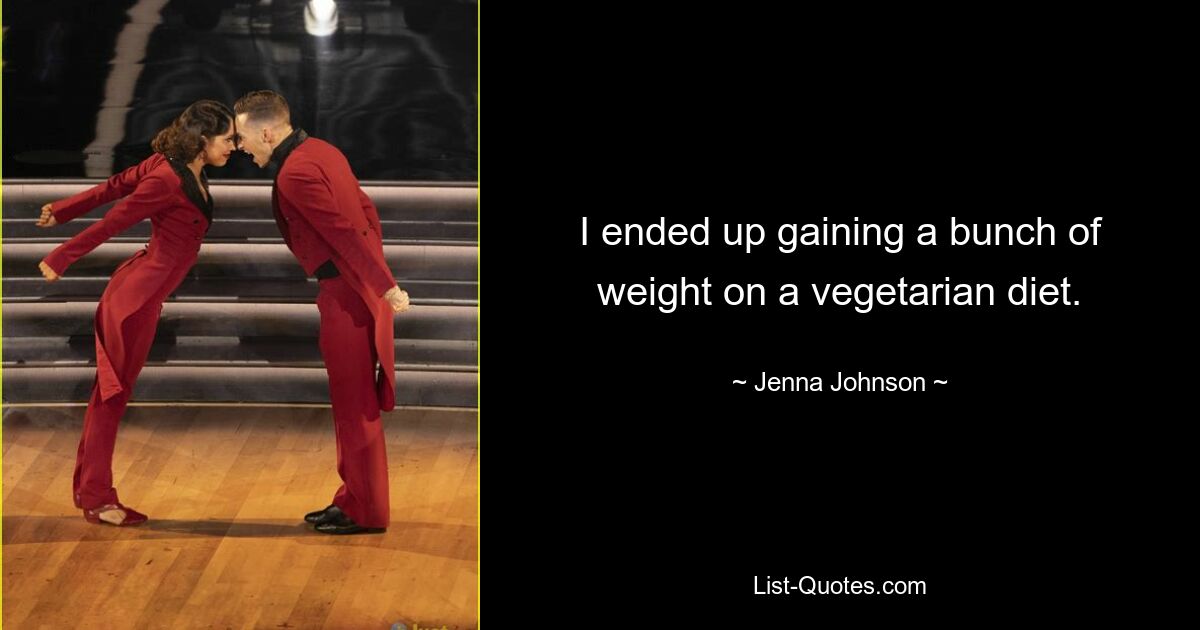 I ended up gaining a bunch of weight on a vegetarian diet. — © Jenna Johnson