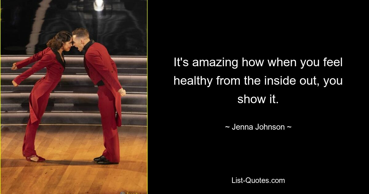 It's amazing how when you feel healthy from the inside out, you show it. — © Jenna Johnson