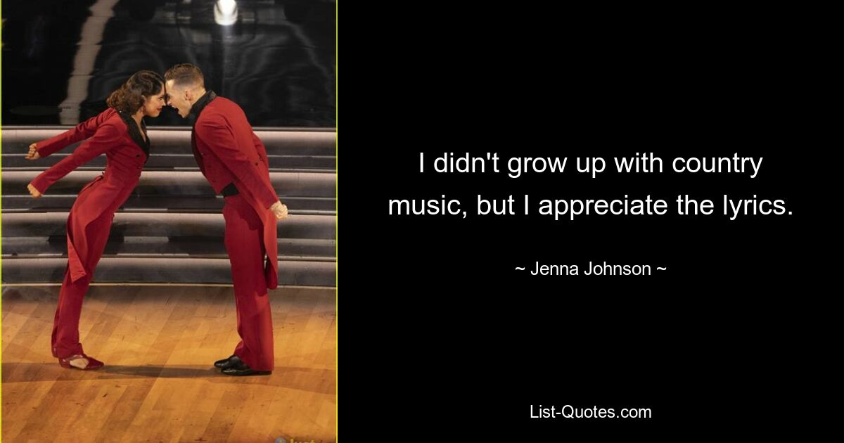 I didn't grow up with country music, but I appreciate the lyrics. — © Jenna Johnson