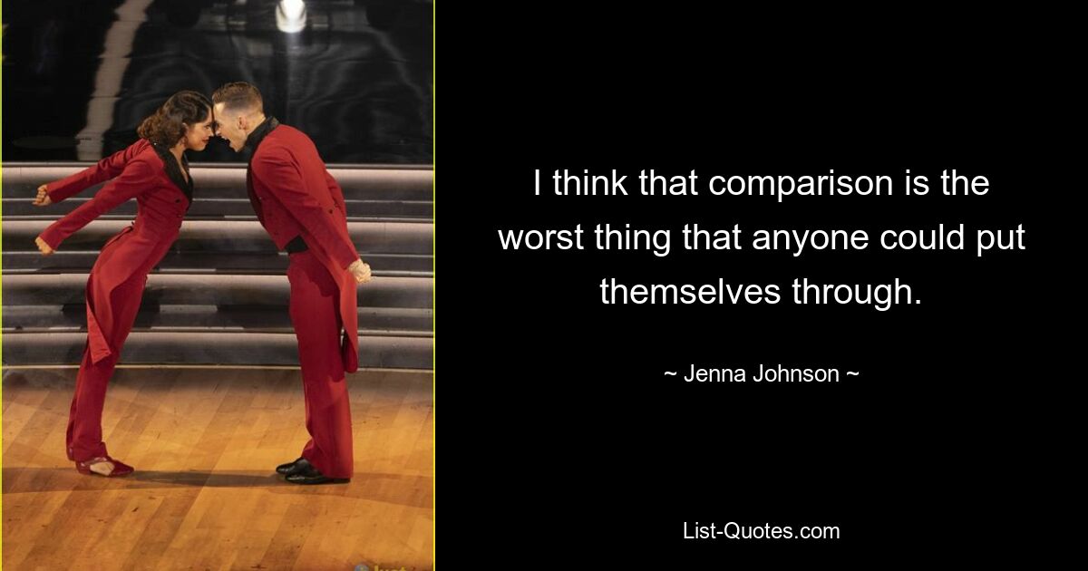 I think that comparison is the worst thing that anyone could put themselves through. — © Jenna Johnson