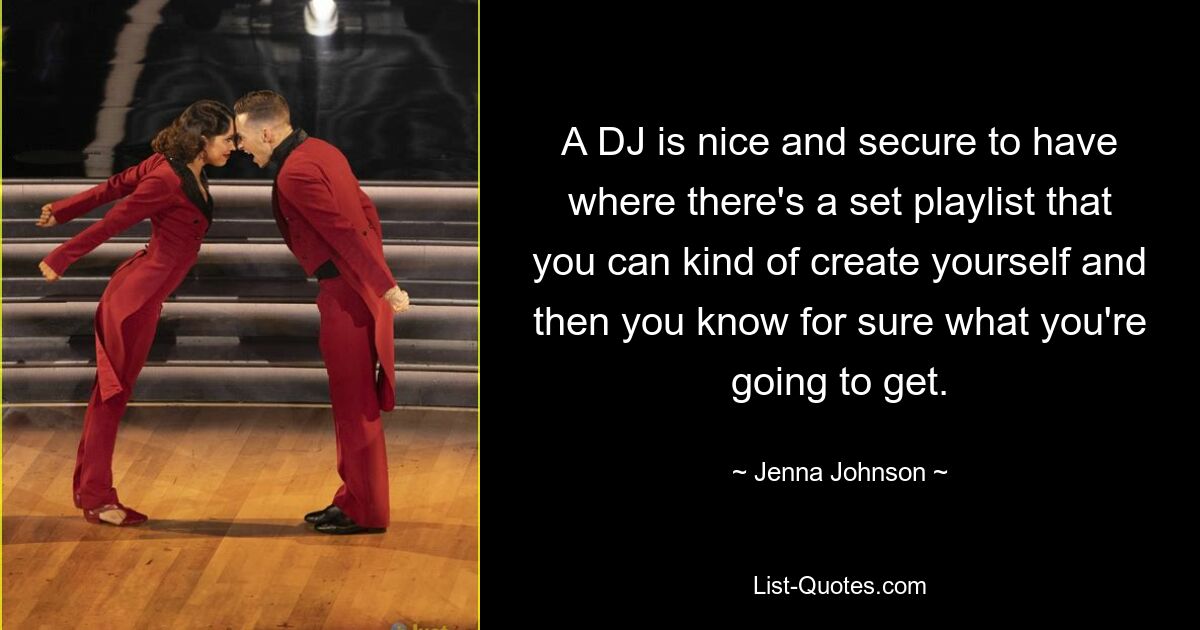 A DJ is nice and secure to have where there's a set playlist that you can kind of create yourself and then you know for sure what you're going to get. — © Jenna Johnson