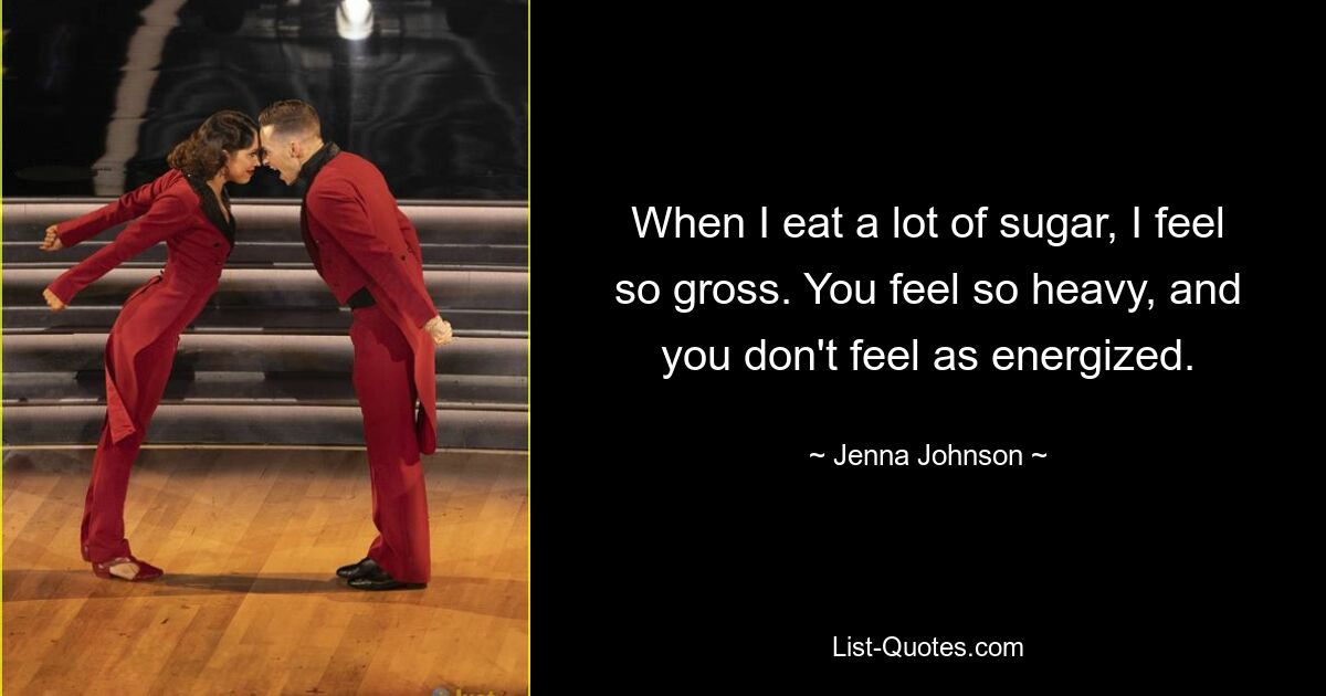 When I eat a lot of sugar, I feel so gross. You feel so heavy, and you don't feel as energized. — © Jenna Johnson