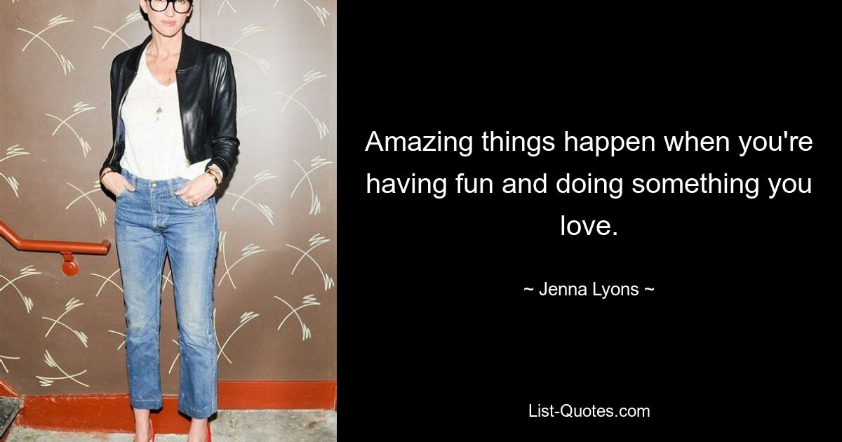 Amazing things happen when you're having fun and doing something you love. — © Jenna Lyons