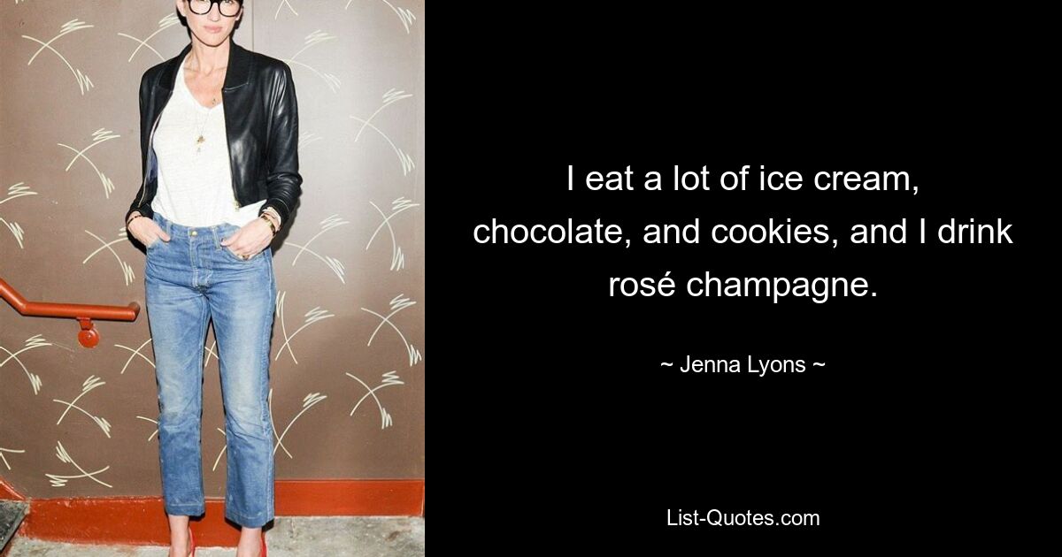 I eat a lot of ice cream, chocolate, and cookies, and I drink rosé champagne. — © Jenna Lyons