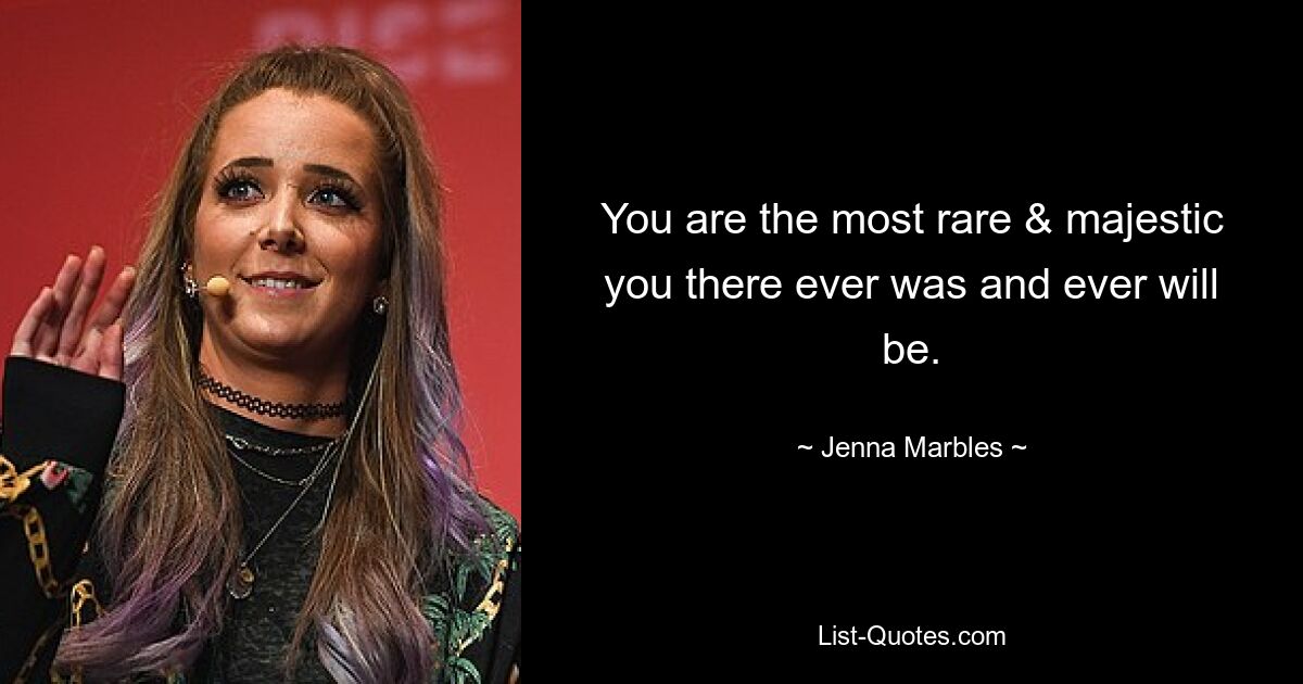 You are the most rare & majestic you there ever was and ever will be. — © Jenna Marbles