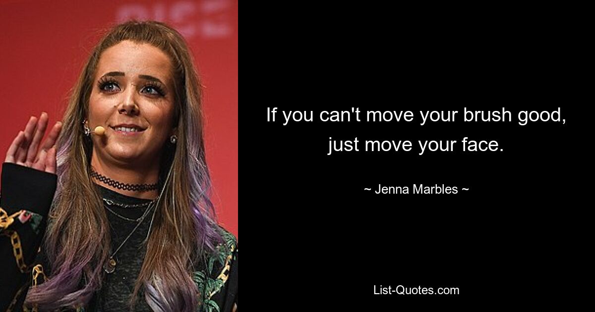 If you can't move your brush good, just move your face. — © Jenna Marbles