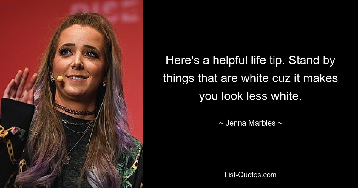 Here's a helpful life tip. Stand by things that are white cuz it makes you look less white. — © Jenna Marbles