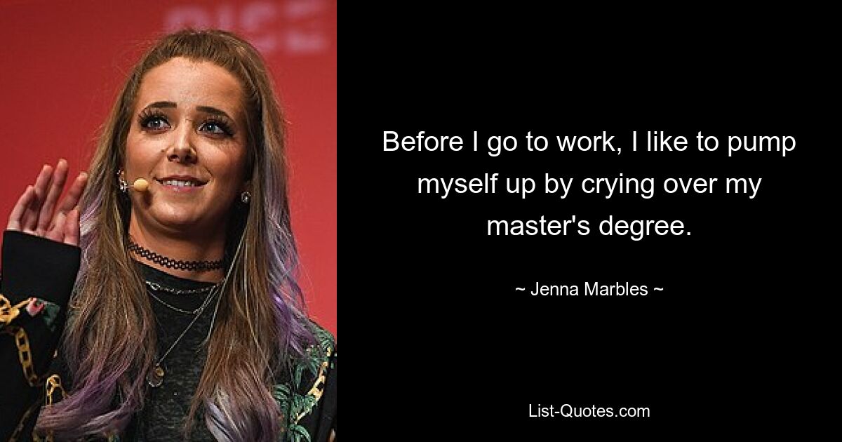 Before I go to work, I like to pump myself up by crying over my master's degree. — © Jenna Marbles