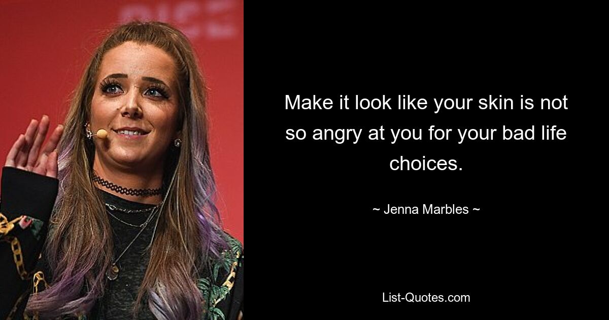 Make it look like your skin is not so angry at you for your bad life choices. — © Jenna Marbles