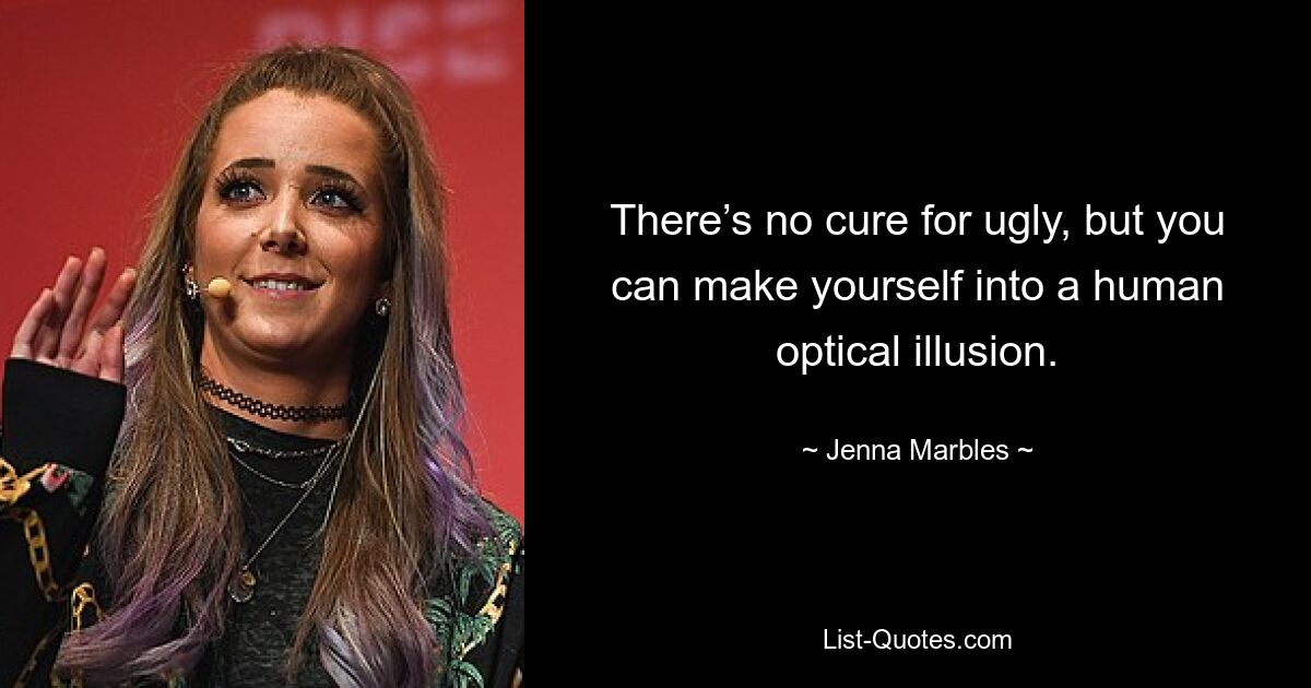 There’s no cure for ugly, but you can make yourself into a human optical illusion. — © Jenna Marbles