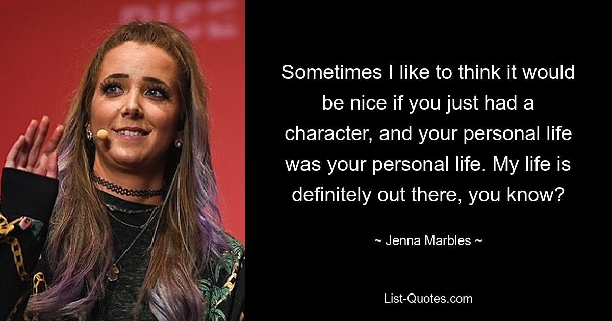 Sometimes I like to think it would be nice if you just had a character, and your personal life was your personal life. My life is definitely out there, you know? — © Jenna Marbles