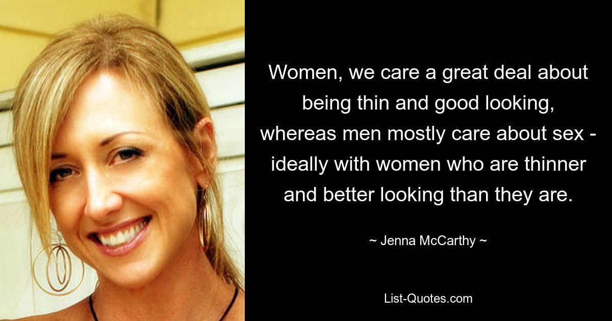 Women, we care a great deal about being thin and good looking, whereas men mostly care about sex - ideally with women who are thinner and better looking than they are. — © Jenna McCarthy