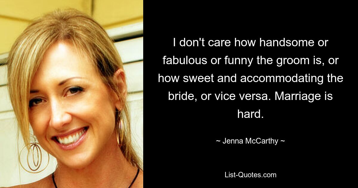 I don't care how handsome or fabulous or funny the groom is, or how sweet and accommodating the bride, or vice versa. Marriage is hard. — © Jenna McCarthy