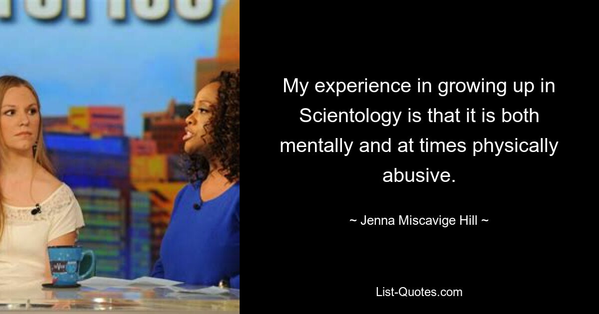 My experience in growing up in Scientology is that it is both mentally and at times physically abusive. — © Jenna Miscavige Hill