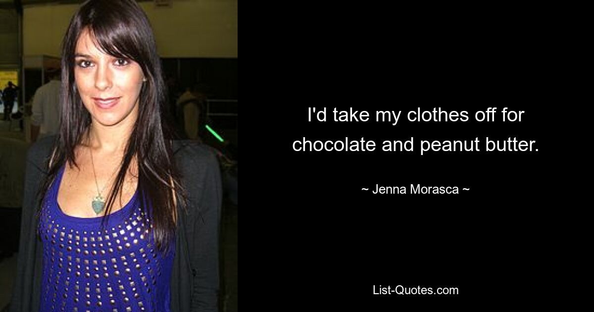 I'd take my clothes off for chocolate and peanut butter. — © Jenna Morasca