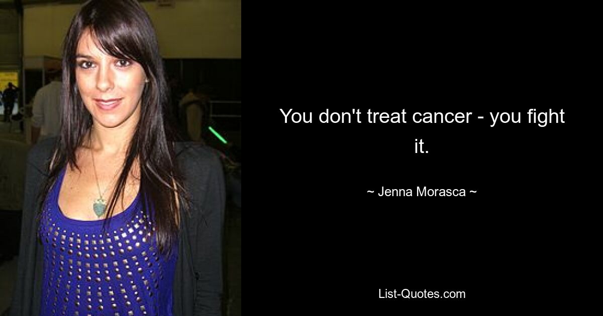 You don't treat cancer - you fight it. — © Jenna Morasca