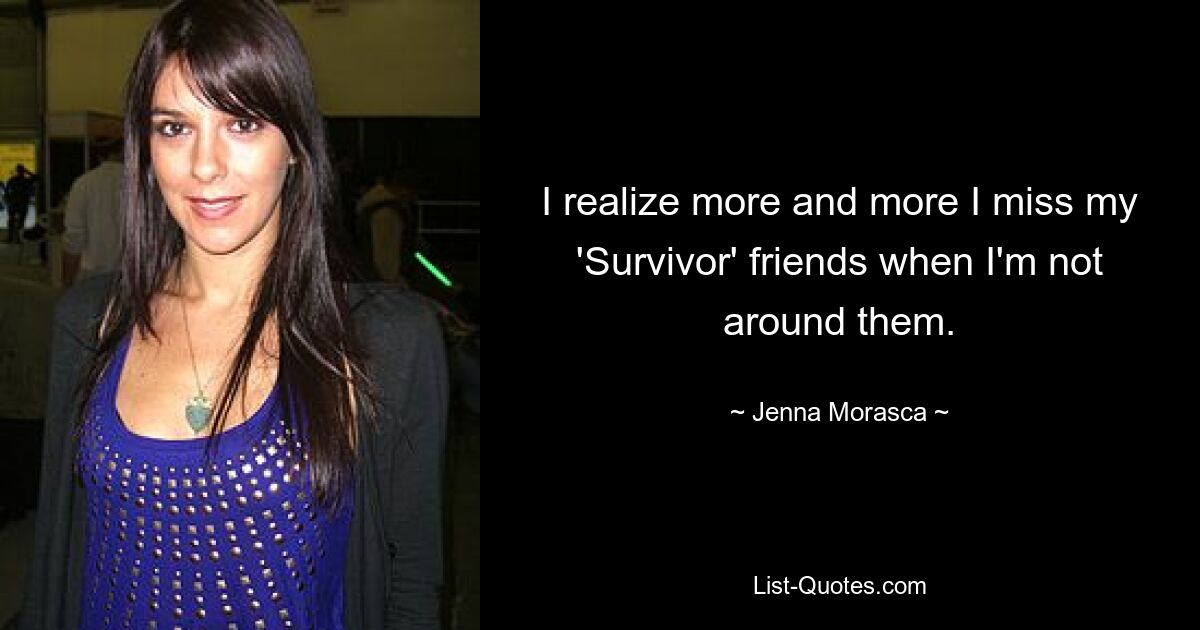 I realize more and more I miss my 'Survivor' friends when I'm not around them. — © Jenna Morasca