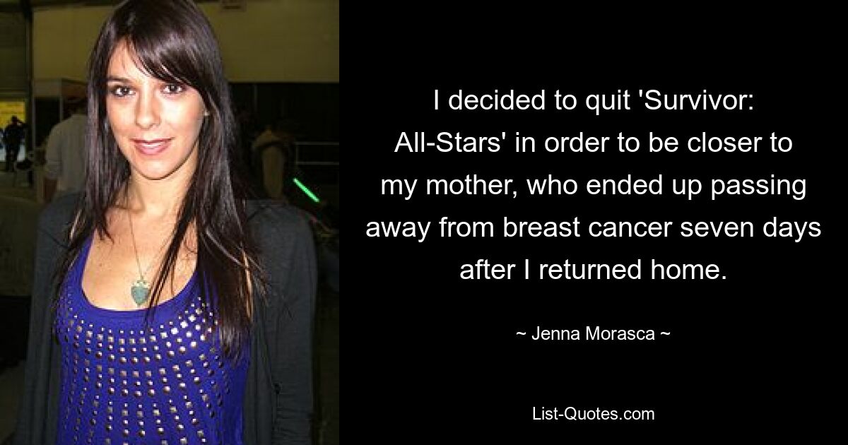 I decided to quit 'Survivor: All-Stars' in order to be closer to my mother, who ended up passing away from breast cancer seven days after I returned home. — © Jenna Morasca