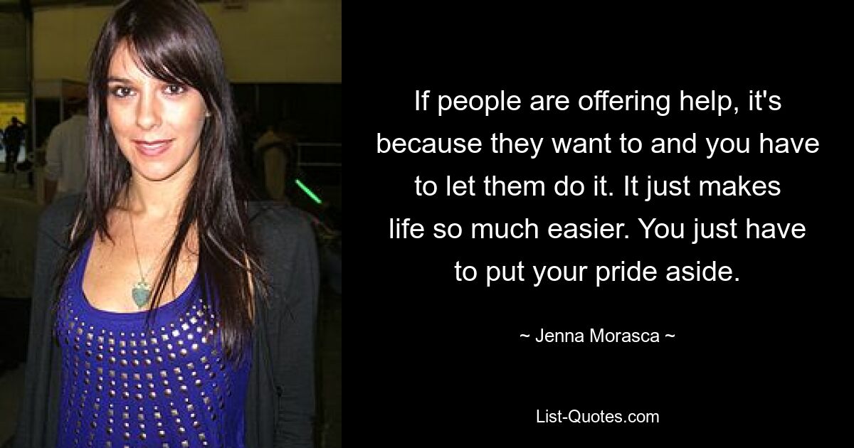 If people are offering help, it's because they want to and you have to let them do it. It just makes life so much easier. You just have to put your pride aside. — © Jenna Morasca