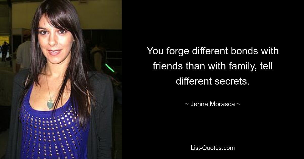 You forge different bonds with friends than with family, tell different secrets. — © Jenna Morasca