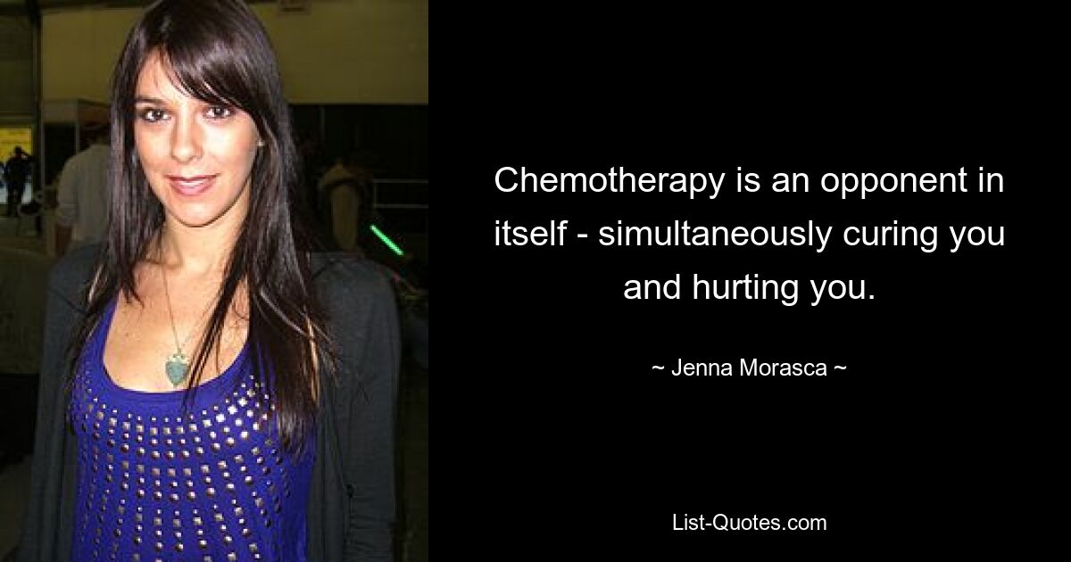 Chemotherapy is an opponent in itself - simultaneously curing you and hurting you. — © Jenna Morasca