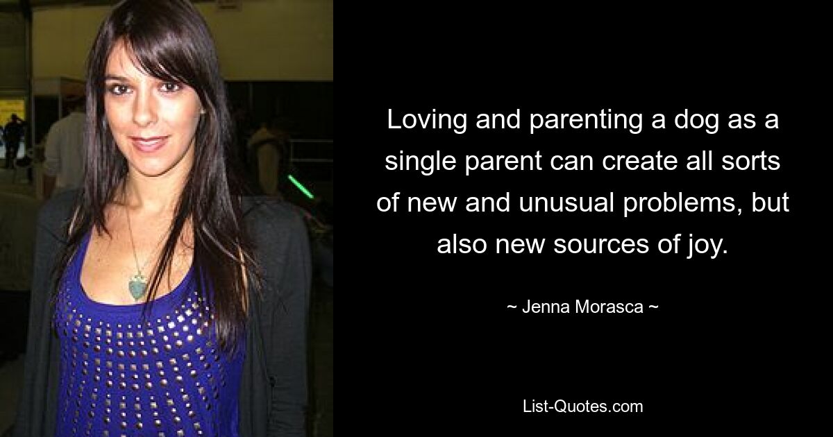 Loving and parenting a dog as a single parent can create all sorts of new and unusual problems, but also new sources of joy. — © Jenna Morasca