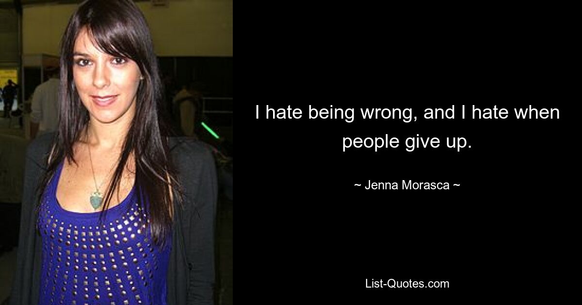 I hate being wrong, and I hate when people give up. — © Jenna Morasca