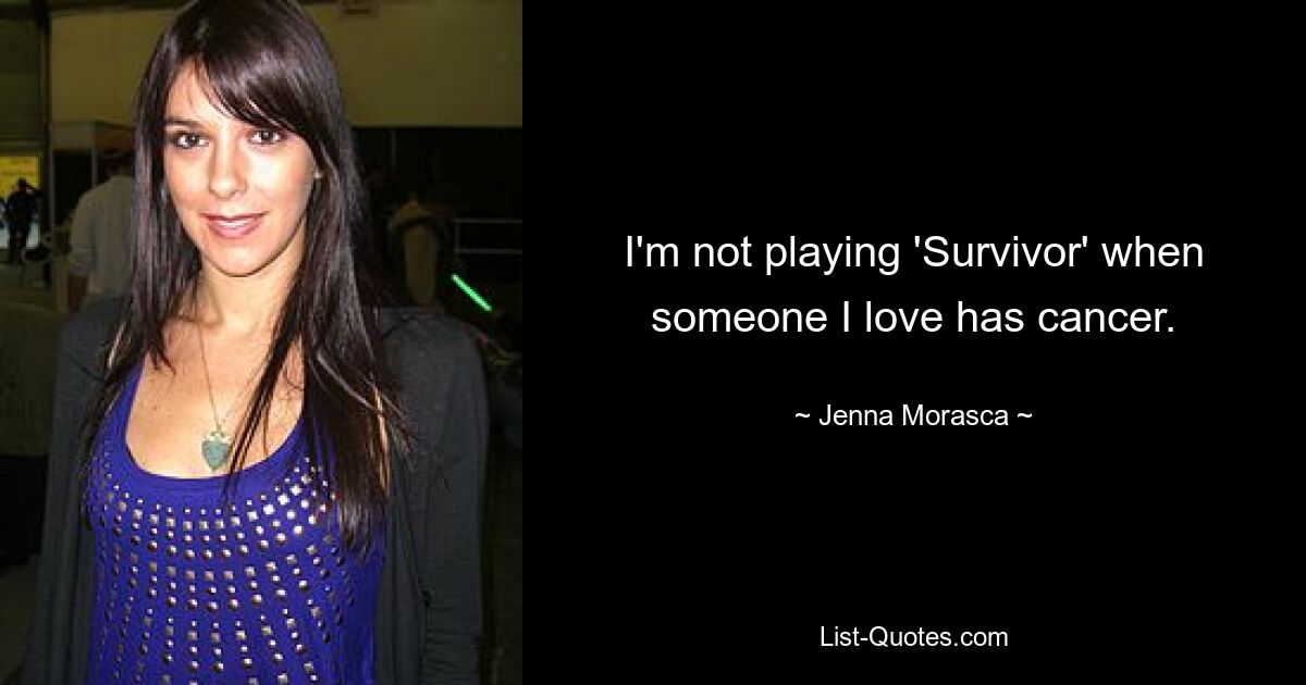 I'm not playing 'Survivor' when someone I love has cancer. — © Jenna Morasca