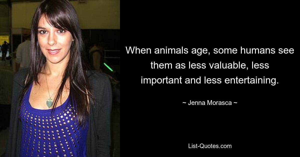 When animals age, some humans see them as less valuable, less important and less entertaining. — © Jenna Morasca