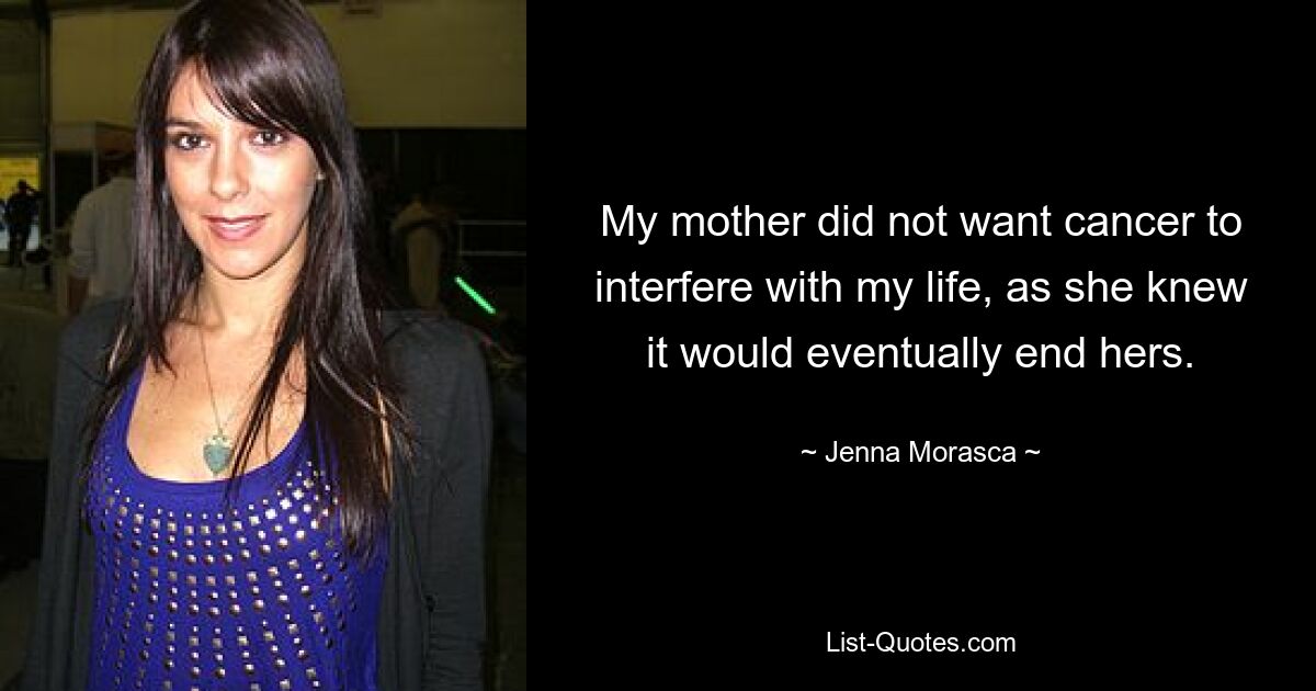 My mother did not want cancer to interfere with my life, as she knew it would eventually end hers. — © Jenna Morasca