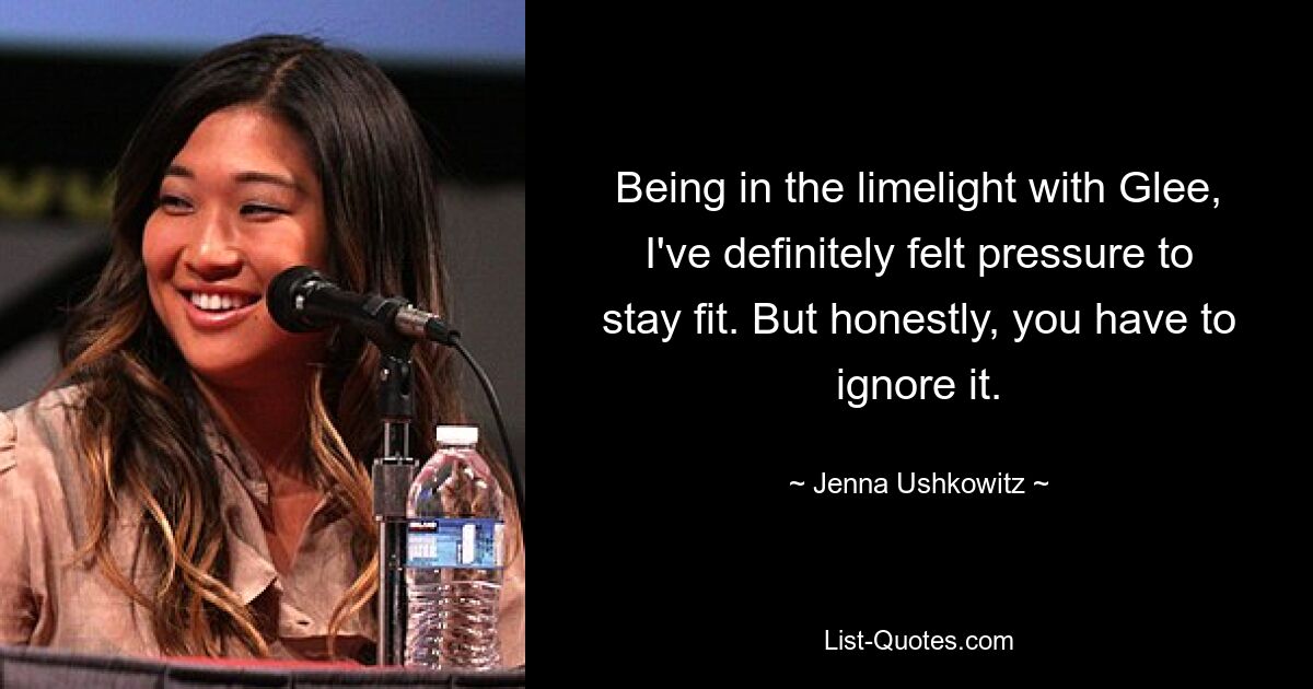 Being in the limelight with Glee, I've definitely felt pressure to stay fit. But honestly, you have to ignore it. — © Jenna Ushkowitz