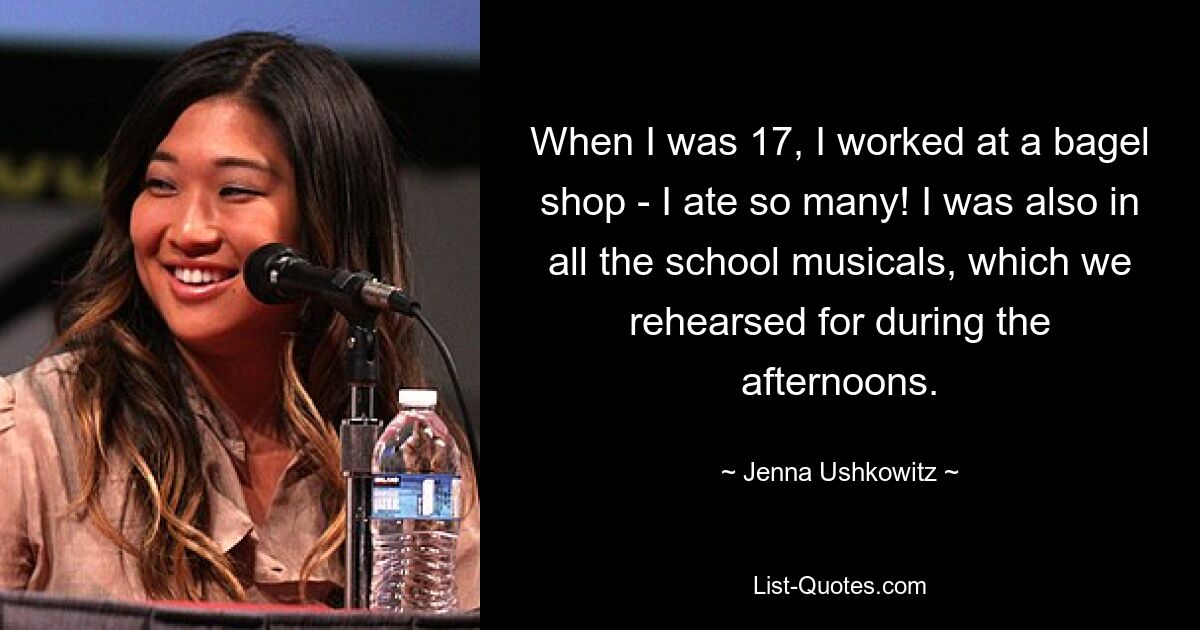 When I was 17, I worked at a bagel shop - I ate so many! I was also in all the school musicals, which we rehearsed for during the afternoons. — © Jenna Ushkowitz