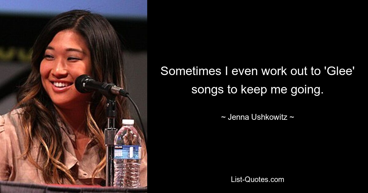 Sometimes I even work out to 'Glee' songs to keep me going. — © Jenna Ushkowitz