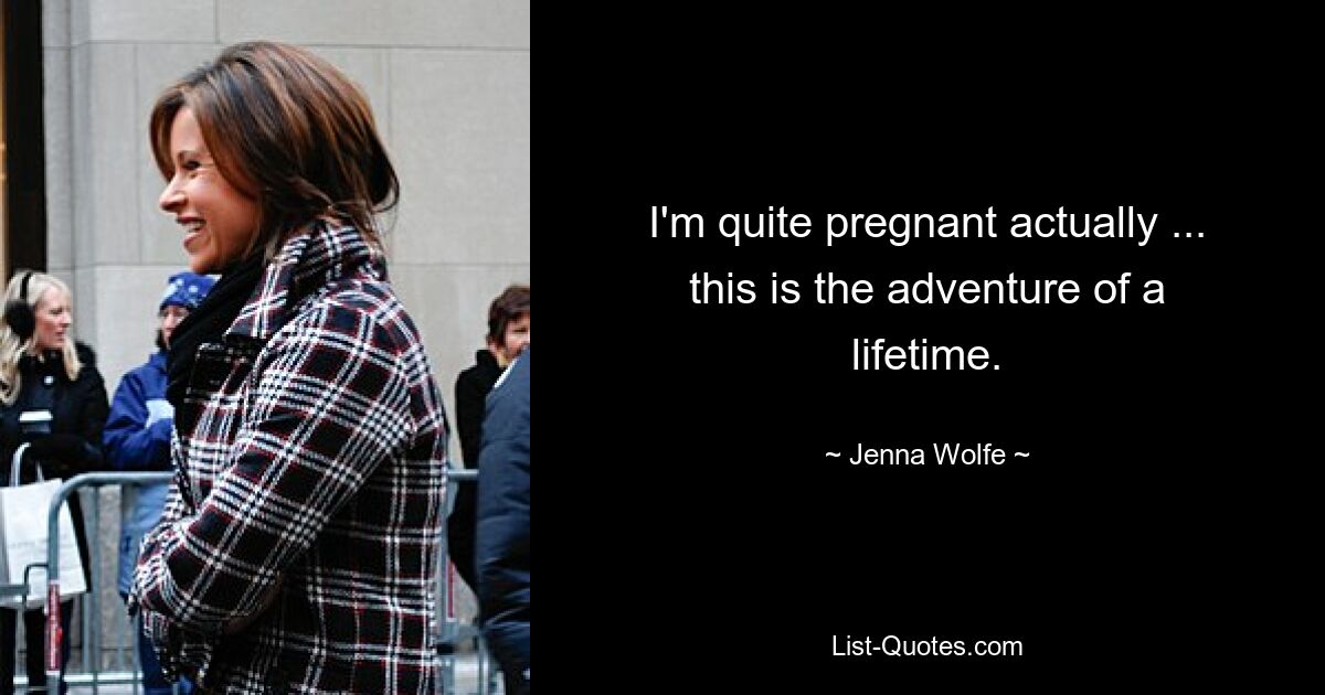 I'm quite pregnant actually ... this is the adventure of a lifetime. — © Jenna Wolfe