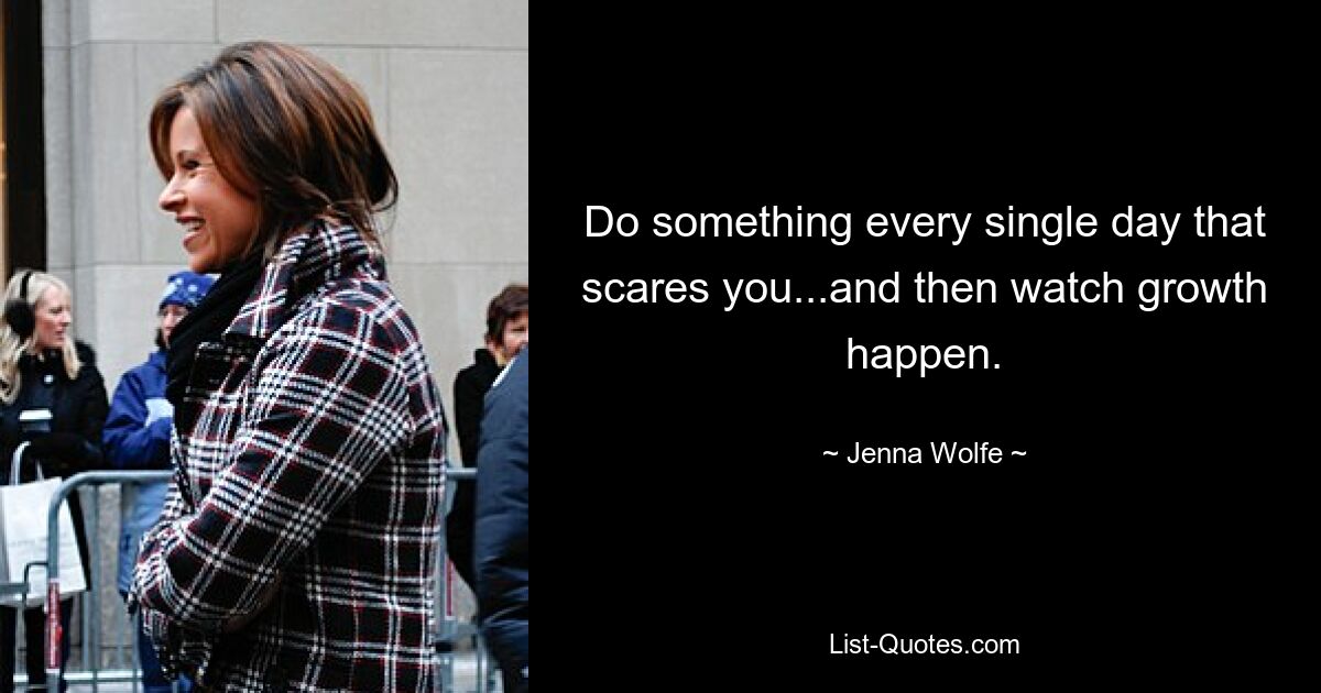 Do something every single day that scares you...and then watch growth happen. — © Jenna Wolfe