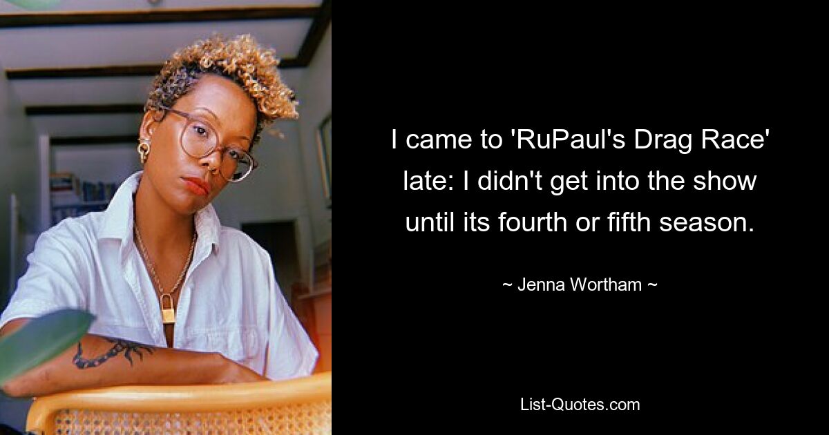 I came to 'RuPaul's Drag Race' late: I didn't get into the show until its fourth or fifth season. — © Jenna Wortham