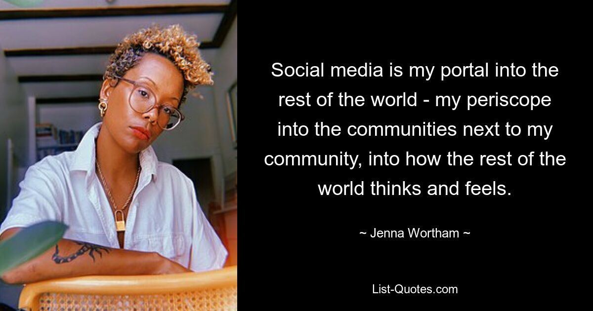 Social media is my portal into the rest of the world - my periscope into the communities next to my community, into how the rest of the world thinks and feels. — © Jenna Wortham