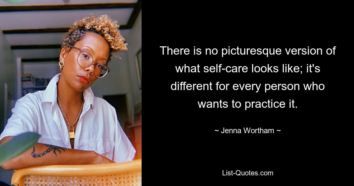 There is no picturesque version of what self-care looks like; it's different for every person who wants to practice it. — © Jenna Wortham