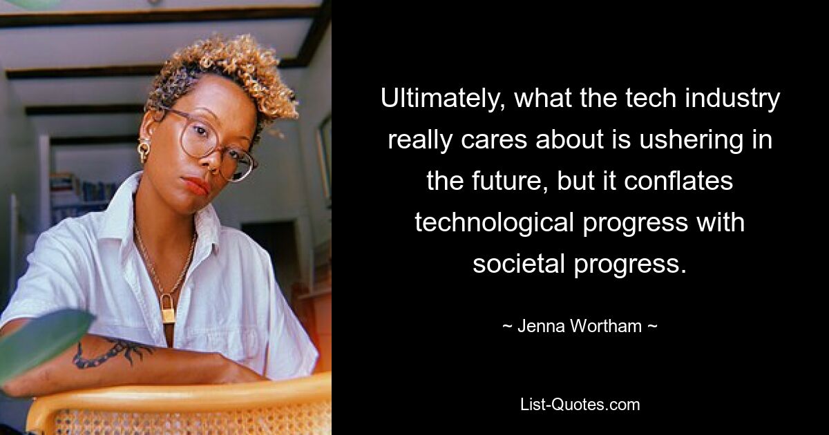 Ultimately, what the tech industry really cares about is ushering in the future, but it conflates technological progress with societal progress. — © Jenna Wortham