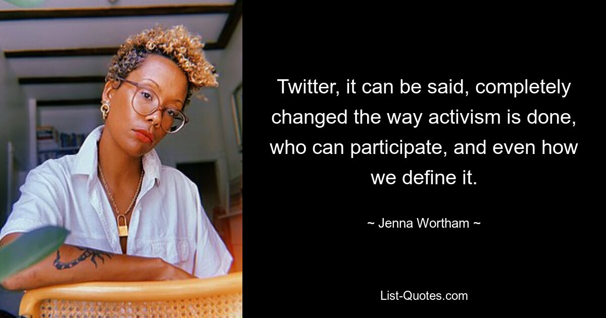 Twitter, it can be said, completely changed the way activism is done, who can participate, and even how we define it. — © Jenna Wortham