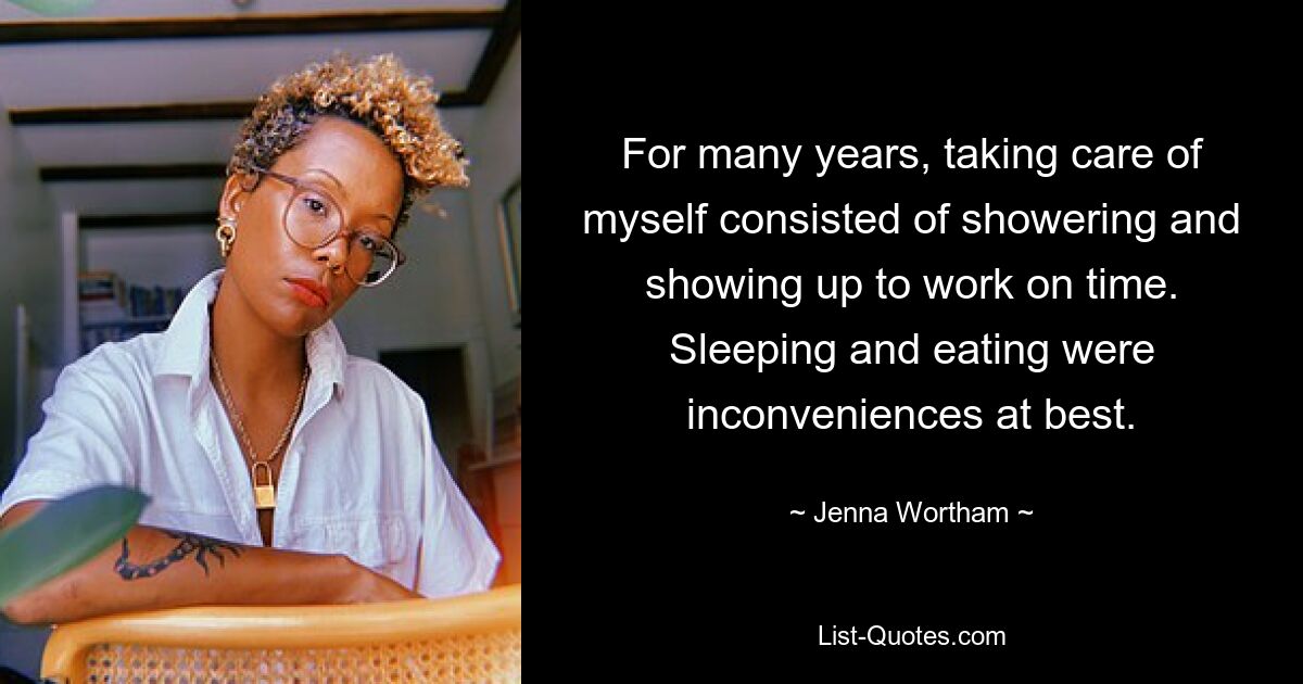 For many years, taking care of myself consisted of showering and showing up to work on time. Sleeping and eating were inconveniences at best. — © Jenna Wortham