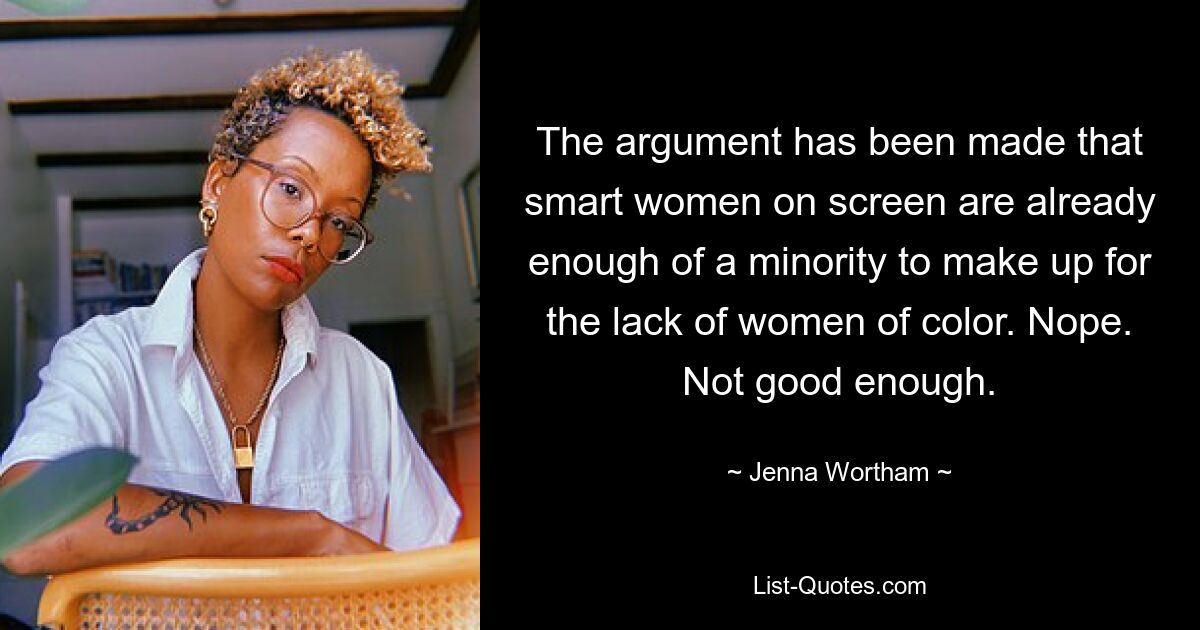 The argument has been made that smart women on screen are already enough of a minority to make up for the lack of women of color. Nope. Not good enough. — © Jenna Wortham