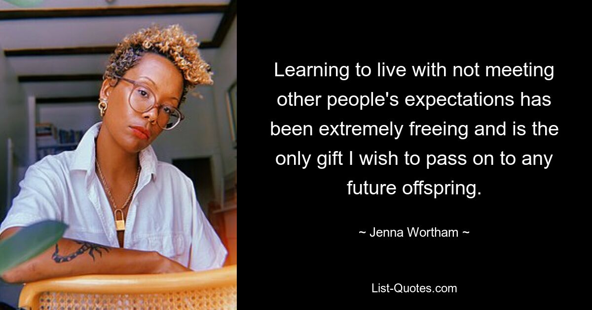 Learning to live with not meeting other people's expectations has been extremely freeing and is the only gift I wish to pass on to any future offspring. — © Jenna Wortham