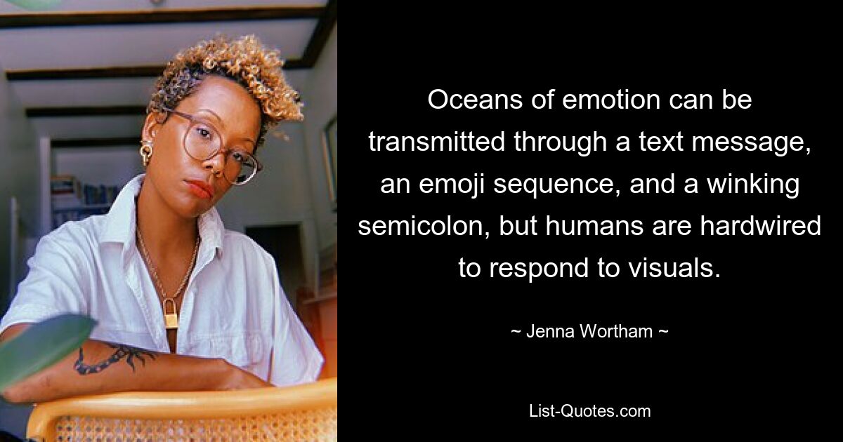 Oceans of emotion can be transmitted through a text message, an emoji sequence, and a winking semicolon, but humans are hardwired to respond to visuals. — © Jenna Wortham