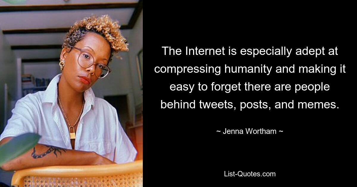 The Internet is especially adept at compressing humanity and making it easy to forget there are people behind tweets, posts, and memes. — © Jenna Wortham